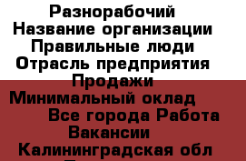 Разнорабочий › Название организации ­ Правильные люди › Отрасль предприятия ­ Продажи › Минимальный оклад ­ 30 000 - Все города Работа » Вакансии   . Калининградская обл.,Приморск г.